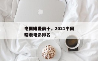 中国动漫前十
电影排名前十，2021中国动漫电影排名
榜