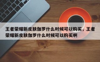 王者荣耀新皮肤伽罗什么时候可以购买，王者荣耀新皮肤伽罗什么时候可以购买啊