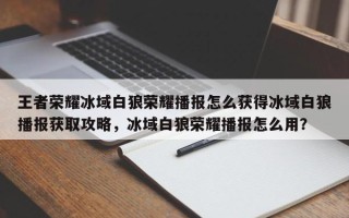 王者荣耀冰域白狼荣耀播报怎么获得冰域白狼播报获取攻略，冰域白狼荣耀播报怎么用？