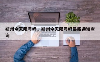 郑州今天限号吗，郑州今天限号吗最新通知查询