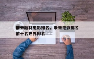 前十
未来题材电影排名，未来电影排名
榜前十名世界排名