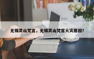无锡灵山梵宫，无锡灵山梵宫火灾原因？