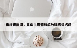重庆洪崖洞，重庆洪崖洞和解放碑离得远吗