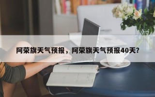 阿荣旗天气预报，阿荣旗天气预报40天？