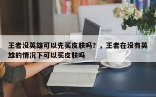 王者没英雄可以先买皮肤吗？，王者在没有英雄的情况下可以买皮肤吗