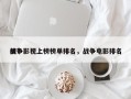 战争影视上榜榜单排名，战争电影排名
榜？