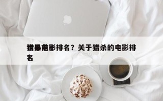 世界前十
猎杀电影排名？关于猎杀的电影排名
？