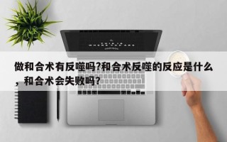 做和合术有反噬吗?和合术反噬的反应是什么，和合术会失败吗？