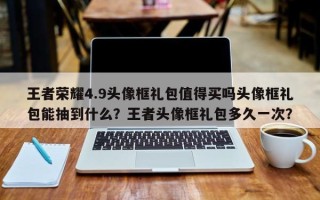 王者荣耀4.9头像框礼包值得买吗头像框礼包能抽到什么？王者头像框礼包多久一次？