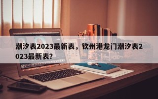 潮汐表2023最新表，钦州港龙门潮汐表2023最新表？