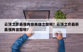 云顶之弈最强阵容英雄之黎明？云顶之弈最新最强阵容黎明？
