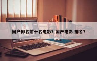 国产排名前十名电影？国产电影 排名？