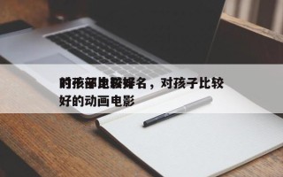 对孩子比较好
的十部电影排名，对孩子比较好的动画电影