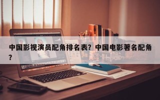 中国影视演员配角排名表？中国电影著名配角？