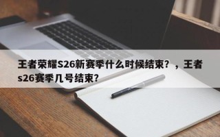 王者荣耀S26新赛季什么时候结束？，王者s26赛季几号结束？
