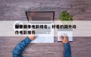 国外前十
好看动作电影排名，好看的国外动作电影推荐