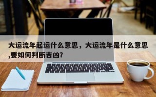 大运流年起运什么意思，大运流年是什么意思,要如何判断吉凶？