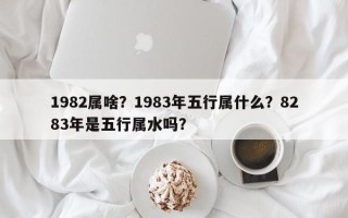 1982属啥？1983年五行属什么？8283年是五行属水吗？