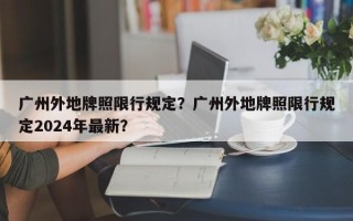 广州外地牌照限行规定？广州外地牌照限行规定2024年最新？