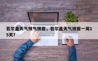 若尔盖天气预气预报，若尔盖天气预报一周15天？