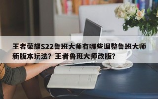 王者荣耀S22鲁班大师有哪些调整鲁班大师新版本玩法？王者鲁班大师改版？