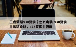 王者荣耀s30夏侯惇怎么出装-s30夏侯惇出装攻略，s23夏侯惇强度