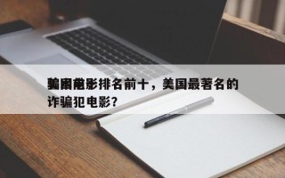 美国前十
骗术电影排名前十，美国最著名的诈骗犯电影？