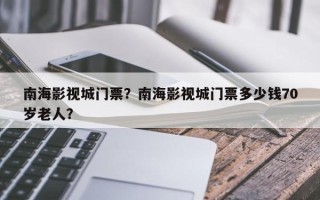 南海影视城门票？南海影视城门票多少钱70岁老人？