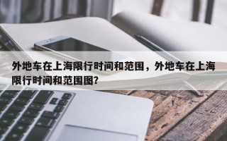 外地车在上海限行时间和范围，外地车在上海限行时间和范围图？