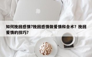 如何挽回感情?挽回感情做爱情和合术？挽回爱情的技巧？