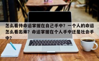 怎么看待命运掌握在自己手中？一个人的命运怎么看出来？命运掌握在个人手中还是社会手中？