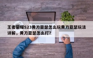 王者荣耀S23黄刀亚瑟怎么玩黄刀亚瑟玩法详解，黄刀亚瑟怎么打？