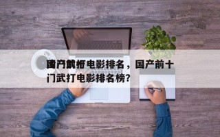 国产前十
冷门武打电影排名，国产前十
冷门武打电影排名榜？
