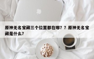 原神无名宝藏三个位置都在哪？？原神无名宝藏是什么？