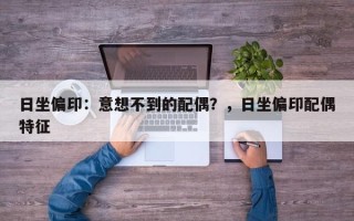 日坐偏印：意想不到的配偶？，日坐偏印配偶特征