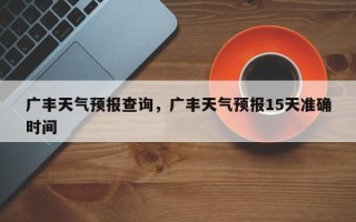广丰天气预报查询，广丰天气预报15天准确时间