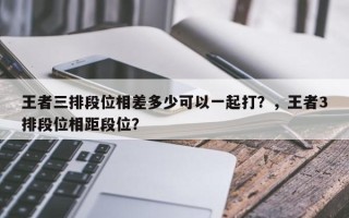 王者三排段位相差多少可以一起打？，王者3排段位相距段位？