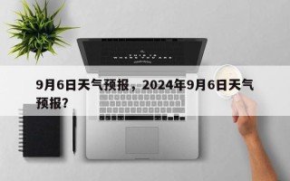 9月6日天气预报，2024年9月6日天气预报？