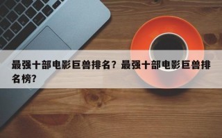 最强十部电影巨兽排名？最强十部电影巨兽排名榜？