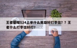 王者荣耀S24上单什么英雄好打李信？？王者什么打李信好打？