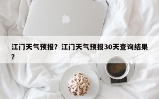 江门天气预报？江门天气预报30天查询结果？