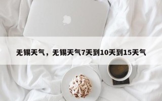 无锡天气，无锡天气7天到10天到15天气