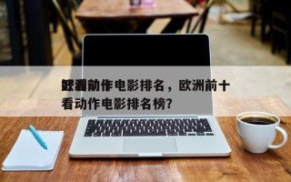 欧洲前十
好看动作电影排名，欧洲前十
好看动作电影排名榜？