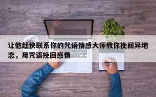 让他赶快联系你的咒语情感大师教你挽回异地恋，用咒语挽回感情