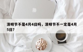 清明节不是4月4日吗，清明节不一定是4月5日？
