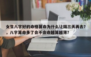 女生八字好的命格算命为什么让隔三天再去？，八字算命多了会不会命越算越薄？