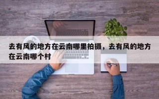去有风的地方在云南哪里拍摄，去有风的地方在云南哪个村