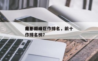 前十
电影巅峰巨作排名，前十
电影巅峰巨作排名榜？