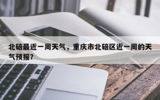 北碚最近一周天气，重庆市北碚区近一周的天气预报？