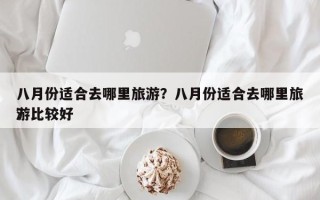 八月份适合去哪里旅游？八月份适合去哪里旅游比较好
？